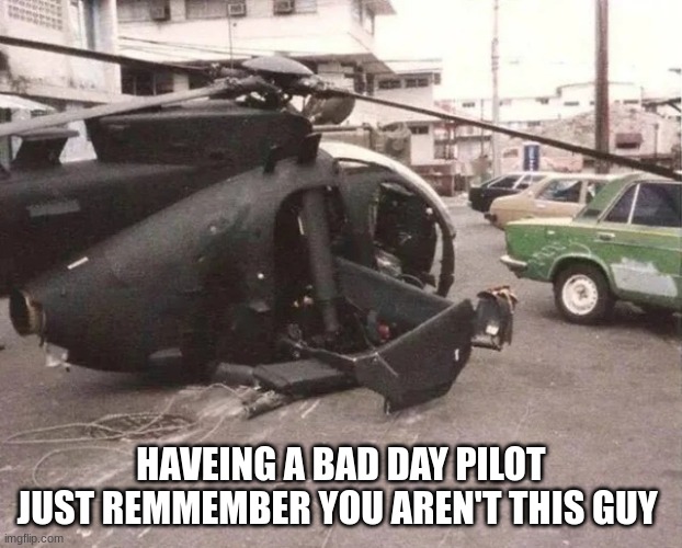 you're having a good day compared to this guy | HAVEING A BAD DAY PILOT
JUST REMMEMBER YOU AREN'T THIS GUY | image tagged in crashed helicopter,funny,plane | made w/ Imgflip meme maker