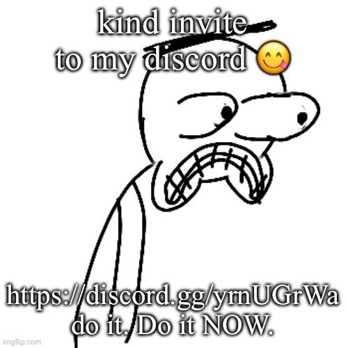 pwease? | kind invite to my discord 😋; https://discord.gg/yrnUGrWa do it. Do it NOW. | image tagged in certified bruh moment | made w/ Imgflip meme maker