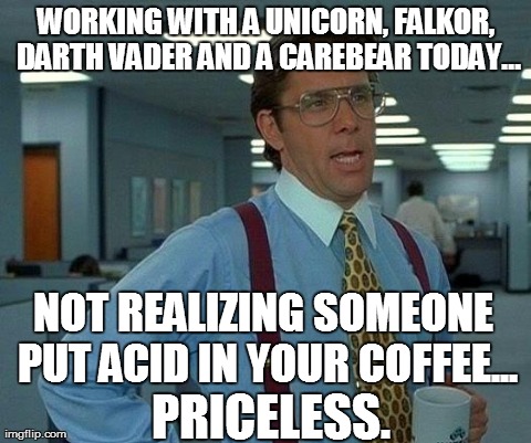 That Would Be Great | WORKING WITH A UNICORN, FALKOR, DARTH VADER AND A CAREBEAR TODAY... NOT REALIZING SOMEONE PUT ACID IN YOUR COFFEE... PRICELESS. | image tagged in memes,that would be great,acid,coffee | made w/ Imgflip meme maker