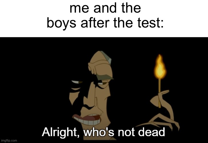Alright who's not dead | me and the boys after the test: | image tagged in alright who's not dead,shmebulak,real | made w/ Imgflip meme maker