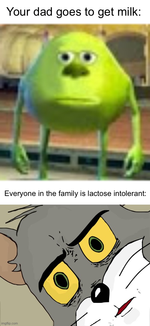 WAIT NO- | Your dad goes to get milk:; Everyone in the family is lactose intolerant: | image tagged in sully wazowski,memes,unsettled tom | made w/ Imgflip meme maker
