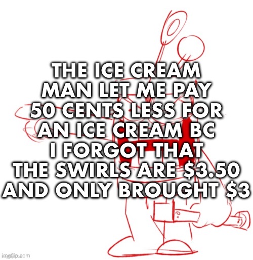 RRRAGGGGHHHHH!!!!!!!!!!!!!!!!!!!!!!!!!!!!!!!!!!!!!!!!!!! | THE ICE CREAM MAN LET ME PAY 50 CENTS LESS FOR AN ICE CREAM BC I FORGOT THAT THE SWIRLS ARE $3.50 AND ONLY BROUGHT $3 | image tagged in rrragggghhhhh | made w/ Imgflip meme maker