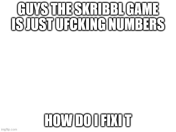 GUYS THE SKRIBBL GAME IS JUST UFCKING NUMBERS; HOW DO I FIXI T | made w/ Imgflip meme maker