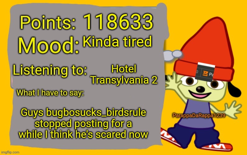 ParappaDaRappa1239 announcement temp | 118633; Kinda tired; Hotel Transylvania 2; Guys bugbosucks_birdsrule stopped posting for a while I think he's scared now | image tagged in parappadarappa1239 announcement temp | made w/ Imgflip meme maker