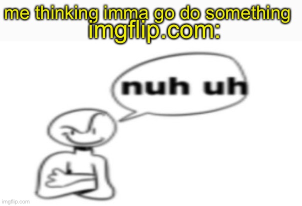 link for website in comments | imgflip.com:; me thinking imma go do something | image tagged in nuh uh,imgflip,shmebulak | made w/ Imgflip meme maker