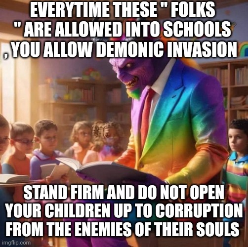 demonic | EVERYTIME THESE " FOLKS " ARE ALLOWED INTO SCHOOLS , YOU ALLOW DEMONIC INVASION; STAND FIRM AND DO NOT OPEN YOUR CHILDREN UP TO CORRUPTION FROM THE ENEMIES OF THEIR SOULS | image tagged in schools | made w/ Imgflip meme maker