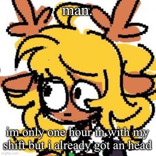 uh | man. im only one hour in with my shift but i already got an headache | image tagged in uh | made w/ Imgflip meme maker