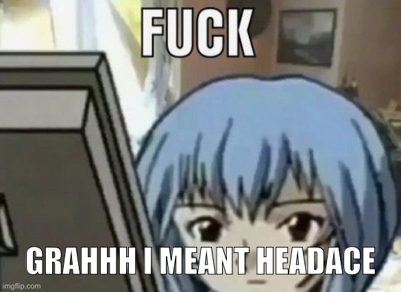 HEADACHE AGATEUWGWYEGWYWFWGG | GRAHHH I MEANT HEADACE | image tagged in fuck | made w/ Imgflip meme maker