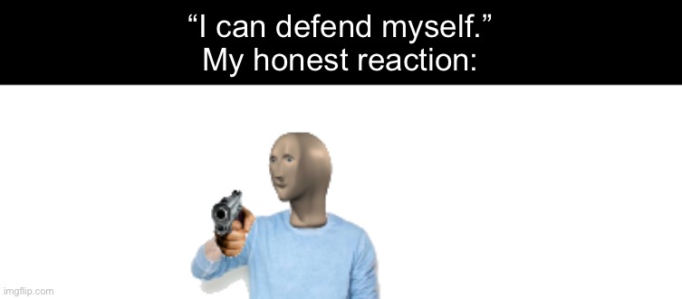 Meme man with gun | “I can defend myself.”
My honest reaction: | image tagged in meme man with gun | made w/ Imgflip meme maker