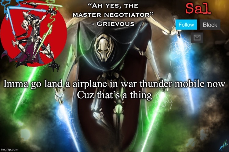Sal’s Grievous temp | Imma go land a airplane in war thunder mobile now

Cuz that’s a thing | image tagged in sal s grievous temp | made w/ Imgflip meme maker