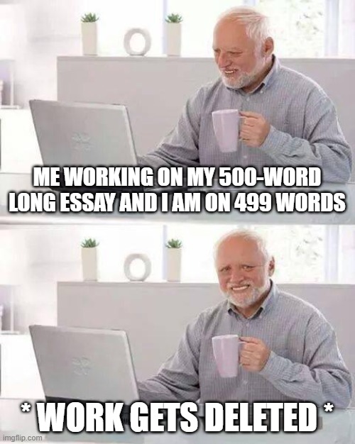 The pain of work being deleted | ME WORKING ON MY 500-WORD LONG ESSAY AND I AM ON 499 WORDS; * WORK GETS DELETED * | image tagged in memes,hide the pain harold | made w/ Imgflip meme maker