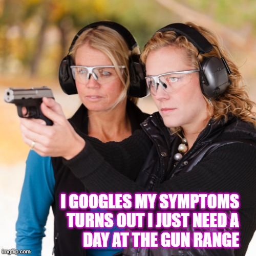 Women at the Gun Range | I GOOGLES MY SYMPTOMS
TURNS OUT I JUST NEED A
DAY AT THE GUN RANGE | image tagged in women,guns,2nd amendment,therapy,gun rights | made w/ Imgflip meme maker