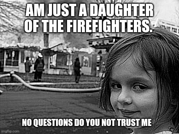 Disaster Girl Meme | AM JUST A DAUGHTER OF THE FIREFIGHTERS. NO QUESTIONS DO YOU NOT TRUST ME | image tagged in memes,disaster girl | made w/ Imgflip meme maker