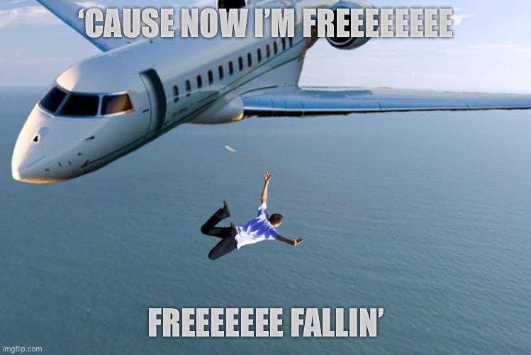 Man jumping out of plane | ‘CAUSE NOW I’M FREEEEEEEE FREEEEEEE FALLIN’ | image tagged in man jumping out of plane | made w/ Imgflip meme maker