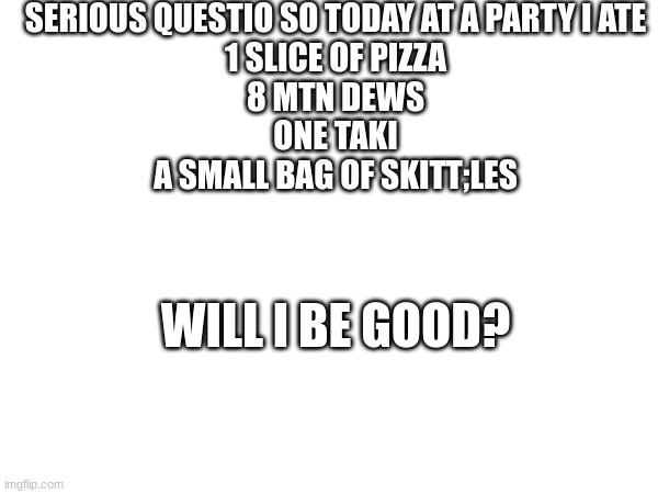 SERIOUS QUESTIO SO TODAY AT A PARTY I ATE

1 SLICE OF PIZZA
8 MTN DEWS
ONE TAKI
A SMALL BAG OF SKITT;LES; WILL I BE GOOD? | image tagged in m | made w/ Imgflip meme maker