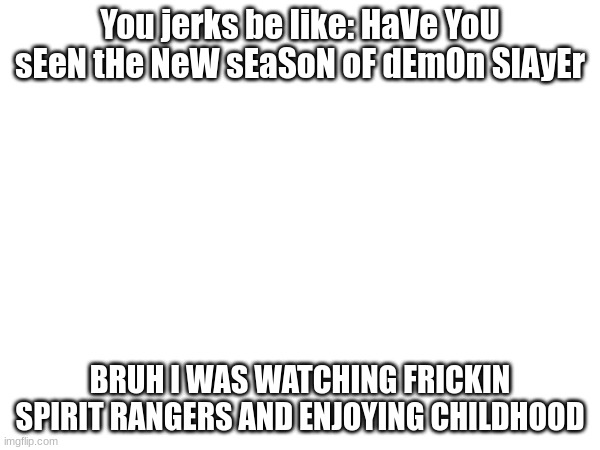 Fr | You jerks be like: HaVe YoU sEeN tHe NeW sEaSoN oF dEmOn SlAyEr; BRUH I WAS WATCHING FRICKIN SPIRIT RANGERS AND ENJOYING CHILDHOOD | image tagged in tv shows | made w/ Imgflip meme maker