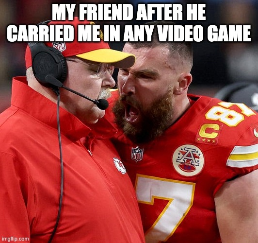 happens too much | MY FRIEND AFTER HE CARRIED ME IN ANY VIDEO GAME | image tagged in travis kelce screaming | made w/ Imgflip meme maker