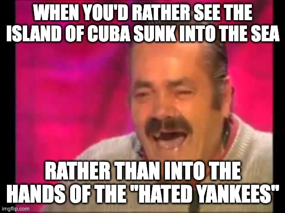 Those "Yanquis" will never take Cuba! | WHEN YOU'D RATHER SEE THE ISLAND OF CUBA SUNK INTO THE SEA; RATHER THAN INTO THE HANDS OF THE "HATED YANKEES" | image tagged in spanish guy laughing | made w/ Imgflip meme maker