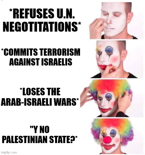 These goofy ppl ._. | *REFUSES U.N. NEGOTITATIONS*; *COMMITS TERRORISM AGAINST ISRAELIS; *LOSES THE ARAB-ISRAELI WARS*; "Y NO PALESTINIAN STATE?* | image tagged in clown makeup | made w/ Imgflip meme maker