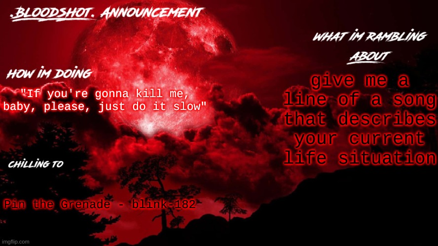 in comments | give me a line of a song that describes your current life situation; "If you're gonna kill me, baby, please, just do it slow"; Pin the Grenade - blink-182 | image tagged in blooshot announcement | made w/ Imgflip meme maker