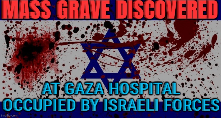 Mass Grave Discovered At Gaza Hospital Occupied By Israeli Forces | MASS GRAVE DISCOVERED; AT GAZA HOSPITAL OCCUPIED BY ISRAELI FORCES | image tagged in bloody israel flag,breaking news,genocide,palestine,israel,i did nazi that coming | made w/ Imgflip meme maker