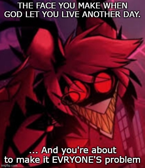 Alastor demon form | THE FACE YOU MAKE WHEN GOD LET YOU LIVE ANOTHER DAY. ... And you're about to make it EVRYONE'S problem | image tagged in alastor demon form | made w/ Imgflip meme maker