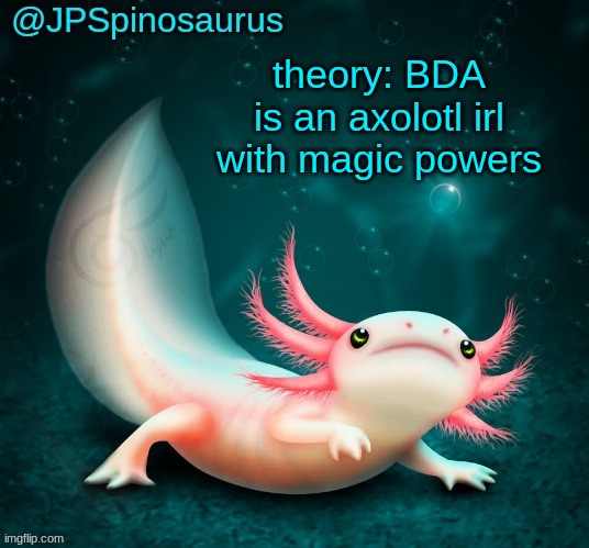 JPSpinosaurus's axolotl announcement temp | theory: BDA is an axolotl irl with magic powers | image tagged in jpspinosaurus's axolotl announcement temp | made w/ Imgflip meme maker