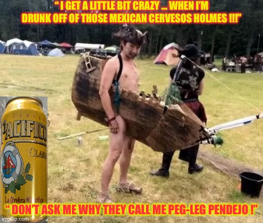 Illiterate Pirate !!!  AHOY HOMEBOY !  : ) | “ I GET A LITTLE BIT CRAZY … WHEN I’M DRUNK OFF OF THOSE MEXICAN CERVESOS HOLMES !!!”; “ DON’T ASK ME WHY THEY CALL ME PEG-LEG PENDEJO !” | image tagged in drunk pirate | made w/ Imgflip meme maker