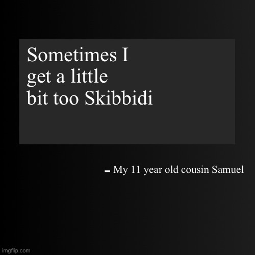 Blank ArentYourself Quote Template | Sometimes I get a little bit too Skibbidi; My 11 year old cousin Samuel | image tagged in blank arentyourself quote template | made w/ Imgflip meme maker