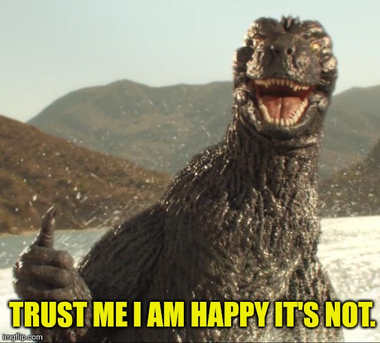 Godzilla approved | TRUST ME I AM HAPPY IT'S NOT. | image tagged in godzilla approved | made w/ Imgflip meme maker
