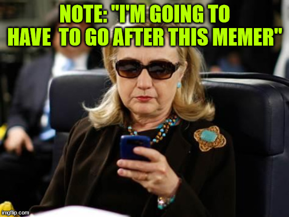 Hillary Clinton Cellphone Meme | NOTE: "I'M GOING TO HAVE  TO GO AFTER THIS MEMER" | image tagged in memes,hillary clinton cellphone | made w/ Imgflip meme maker