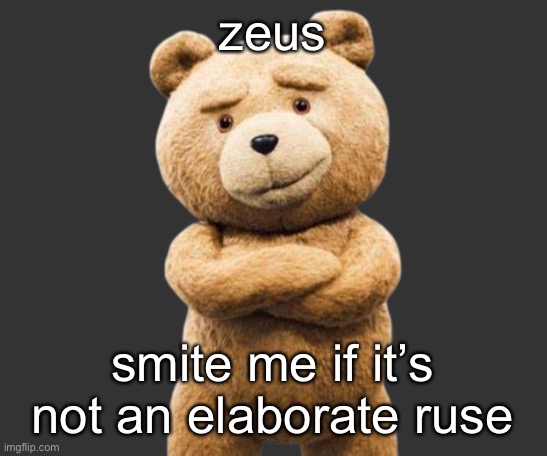 ted png | zeus; smite me if it’s not an elaborate ruse | image tagged in ted png | made w/ Imgflip meme maker