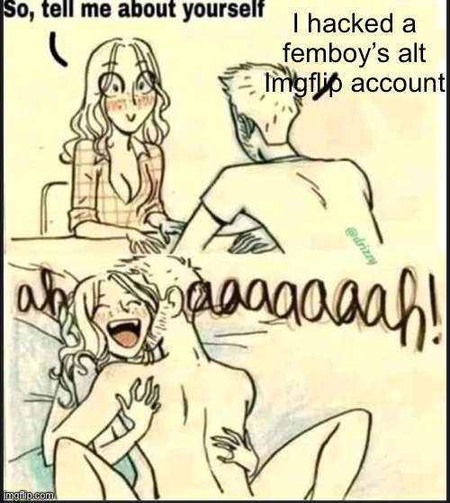 tell me about yourself better | I hacked a femboy’s alt Imgflip account | image tagged in tell me about yourself better | made w/ Imgflip meme maker