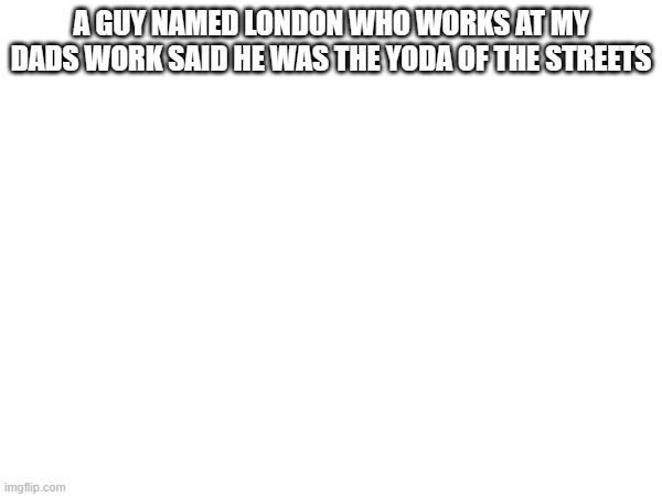 yoda of the streets | A GUY NAMED LONDON WHO WORKS AT MY DADS WORK SAID HE WAS THE YODA OF THE STREETS | image tagged in yoda | made w/ Imgflip meme maker