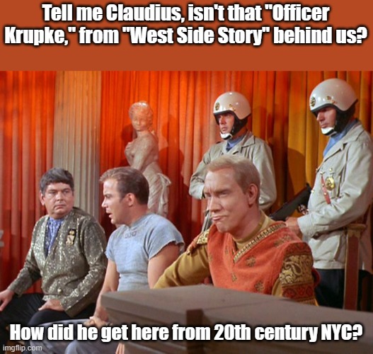 I was today years old when I found out... | Tell me Claudius, isn't that "Officer Krupke," from "West Side Story" behind us? How did he get here from 20th century NYC? | image tagged in star trek | made w/ Imgflip meme maker