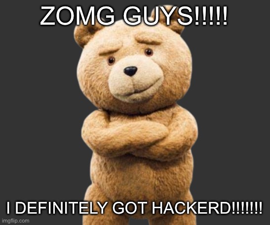 ted png | ZOMG GUYS!!!!! I DEFINITELY GOT HACKERD!!!!!!! | image tagged in ted png | made w/ Imgflip meme maker