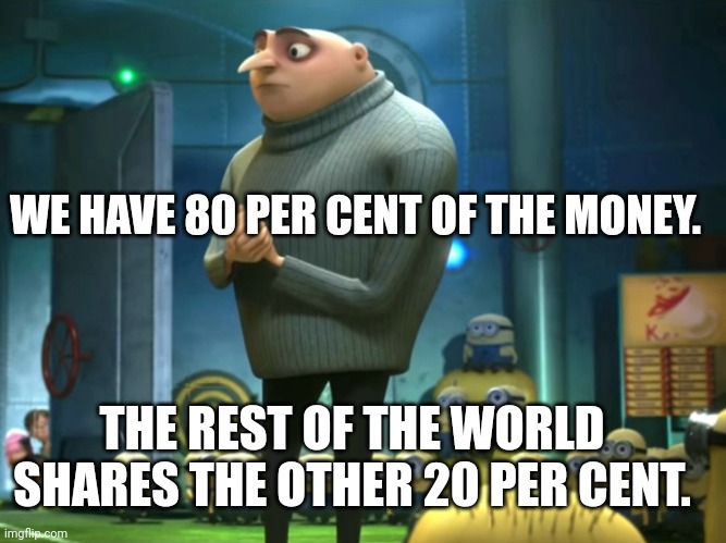 In terms of money, we have no money | WE HAVE 80 PER CENT OF THE MONEY. THE REST OF THE WORLD SHARES THE OTHER 20 PER CENT. | image tagged in in terms of money we have no money | made w/ Imgflip meme maker