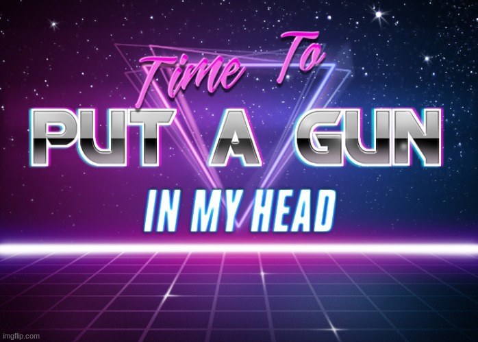 Time To Put A Gun In My Head | image tagged in time to put a gun in my head | made w/ Imgflip meme maker