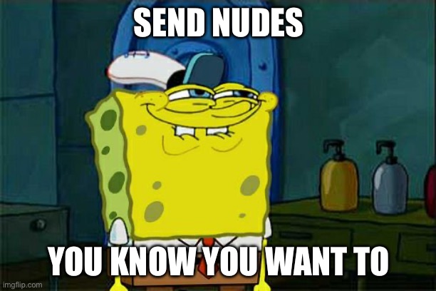 Joking | SEND NUDES; YOU KNOW YOU WANT TO | image tagged in memes,don't you squidward | made w/ Imgflip meme maker