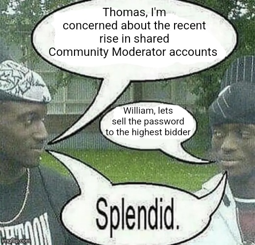 . | Thomas, I'm concerned about the recent rise in shared Community Moderator accounts; William, lets sell the password to the highest bidder | image tagged in we sell crack splendid | made w/ Imgflip meme maker