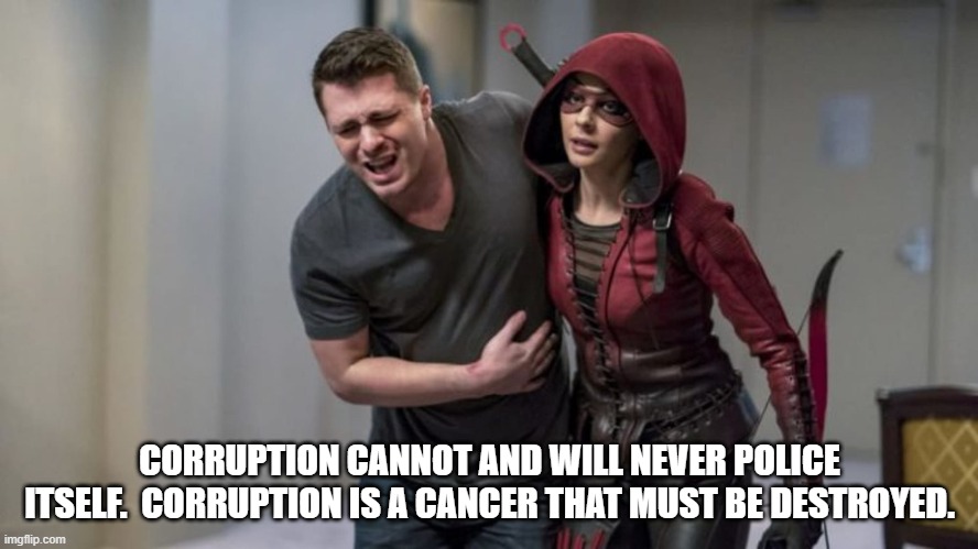 Heroes | CORRUPTION CANNOT AND WILL NEVER POLICE ITSELF.  CORRUPTION IS A CANCER THAT MUST BE DESTROYED. | image tagged in inspiration | made w/ Imgflip meme maker