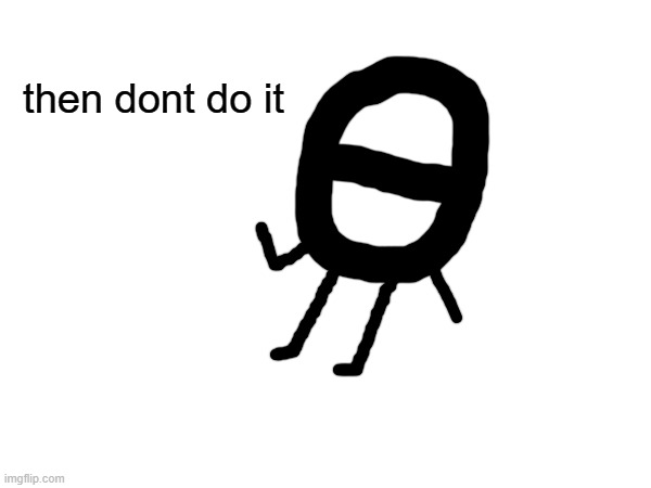 then dont do it | made w/ Imgflip meme maker