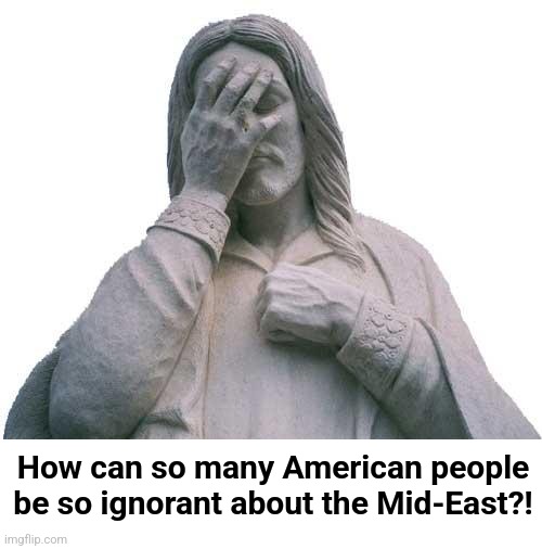 Jesus Facepalm | How can so many American people be so ignorant about the Mid-East?! | image tagged in jesus facepalm | made w/ Imgflip meme maker