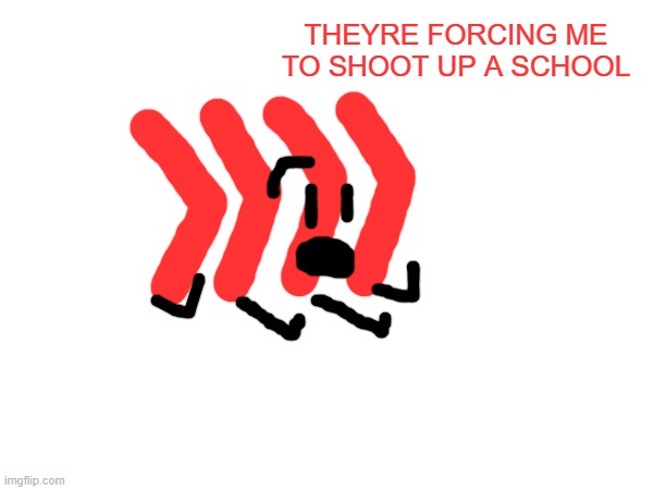 THEYRE FORCING ME TO SHOOT UP A SCHOOL | made w/ Imgflip meme maker