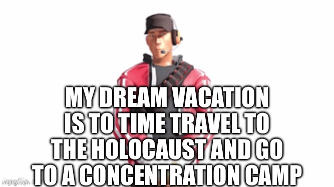 scout drip | MY DREAM VACATION IS TO TIME TRAVEL TO THE HOLOCAUST AND GO TO A CONCENTRATION CAMP | image tagged in scout drip | made w/ Imgflip meme maker