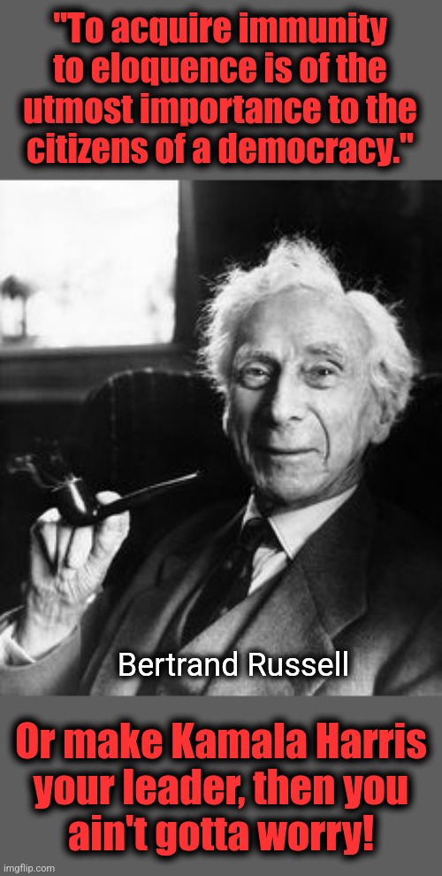 "To acquire immunity
to eloquence is of the
utmost importance to the
citizens of a democracy."; Bertrand Russell; Or make Kamala Harris
your leader, then you
ain't gotta worry! | image tagged in memes,kamala harris,joe biden,bertrand russell,eloquence,democracy | made w/ Imgflip meme maker