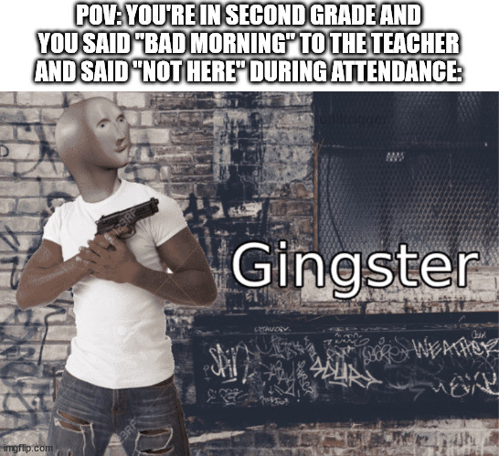 lol | POV: YOU'RE IN SECOND GRADE AND YOU SAID "BAD MORNING" TO THE TEACHER AND SAID "NOT HERE" DURING ATTENDANCE: | image tagged in gingster | made w/ Imgflip meme maker