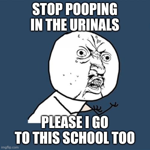 Y U No Meme | STOP POOPING IN THE URINALS; PLEASE I GO TO THIS SCHOOL TOO | image tagged in memes,y u no,school | made w/ Imgflip meme maker