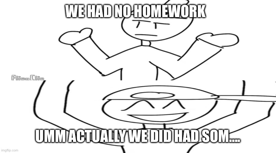 No work | WE HAD NO HOMEWORK; UMM ACTUALLY WE DID HAD SOM…. | image tagged in max show meme | made w/ Imgflip meme maker