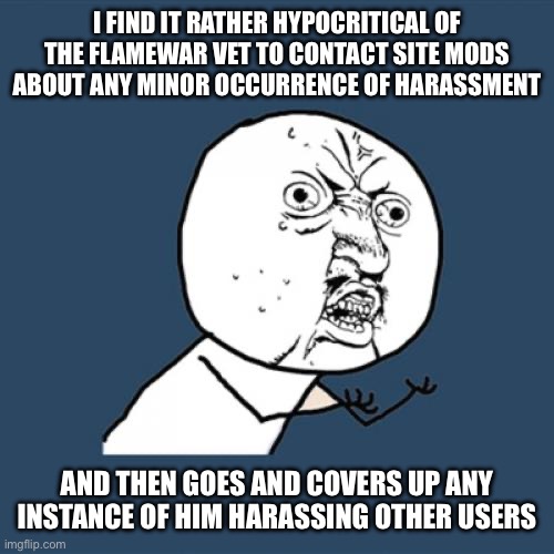 I have proof | I FIND IT RATHER HYPOCRITICAL OF THE FLAMEWAR VET TO CONTACT SITE MODS ABOUT ANY MINOR OCCURRENCE OF HARASSMENT; AND THEN GOES AND COVERS UP ANY INSTANCE OF HIM HARASSING OTHER USERS | image tagged in memes,y u no | made w/ Imgflip meme maker